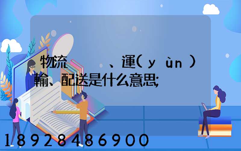 物流、運(yùn)輸、配送是什么意思